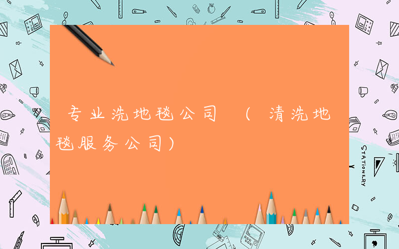 专业洗地毯公司 (清洗地毯服务公司)